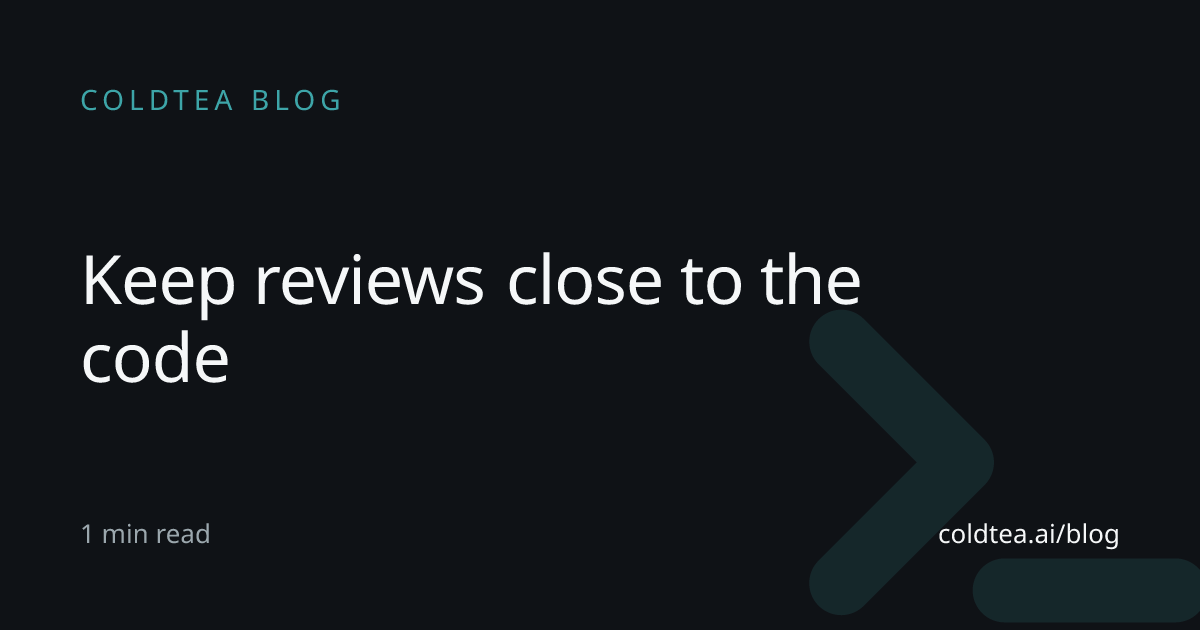 Keep reviews close to the code